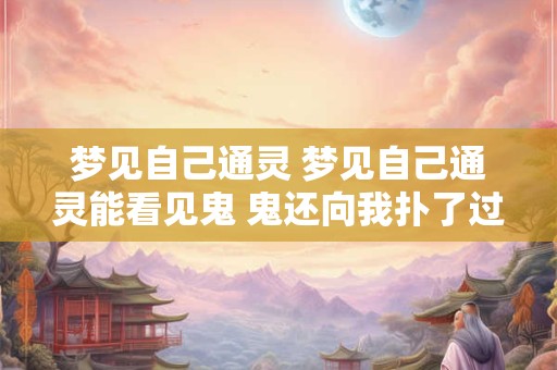 梦见自己通灵 梦见自己通灵能看见鬼 鬼还向我扑了过来