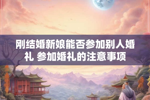 刚结婚新娘能否参加别人婚礼 参加婚礼的注意事项 刚结婚新娘能否参加别人婚礼 参加婚礼的注意事项
