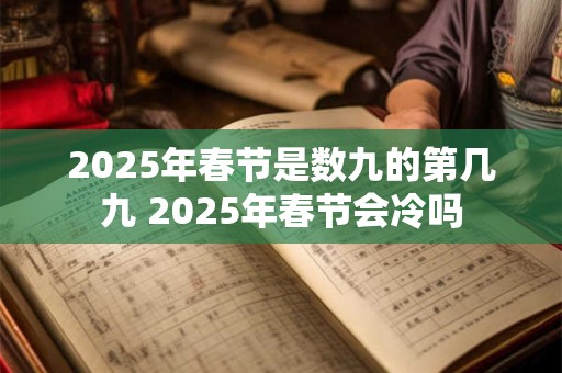 2025年春节是数九的第几九 2025年春节会冷吗