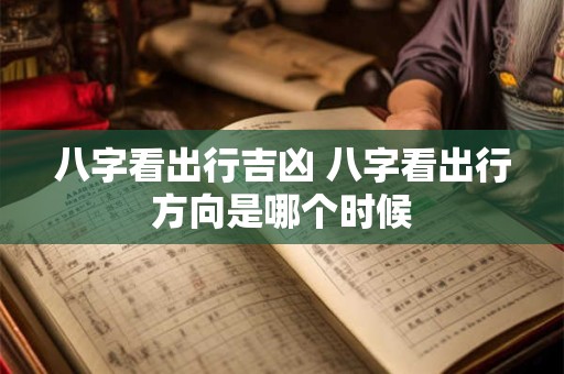 八字看出行吉凶 八字看出行方向是哪个时候