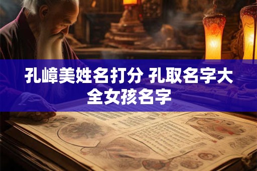 孔嶂美姓名打分 孔取名字大全女孩名字