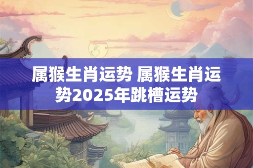 属猴生肖运势 属猴生肖运势2025年跳槽运势