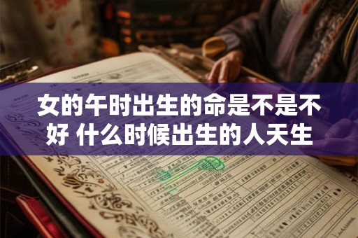 女的午时出生的命是不是不好 什么时候出生的人天生享福