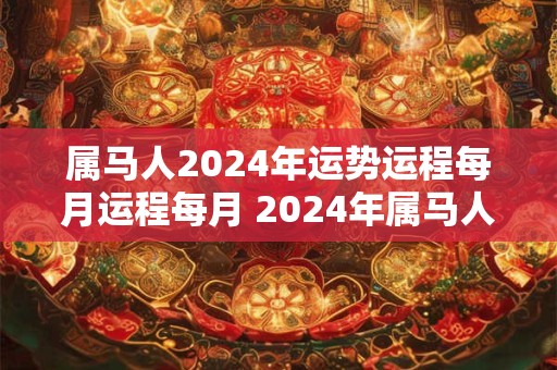 属马人2024年运势运程每月运程每月 2024年属马人的每个月运势