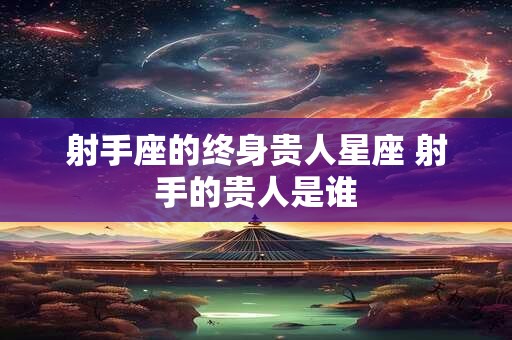 射手座的终身贵人星座 射手的贵人是谁