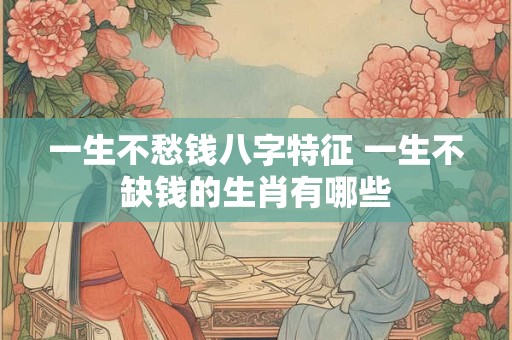 一生不愁钱八字特征 一生不缺钱的生肖有哪些