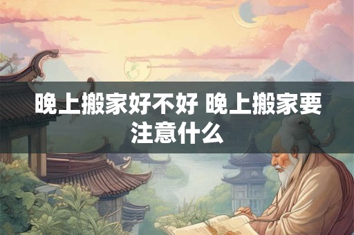 晚上搬家好不好 晚上搬家要注意什么