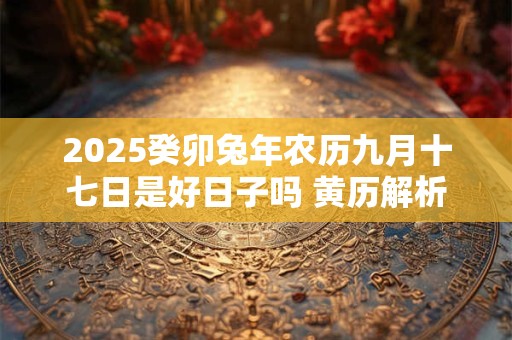 2025癸卯兔年农历九月十七日是好日子吗 黄历解析