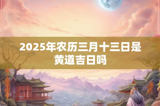 2026年农历三月十三日是黄道吉日吗