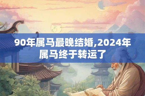90年属马最晚结婚,2024年属马终于转运了