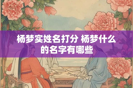 杨梦实姓名打分 杨梦什么的名字有哪些