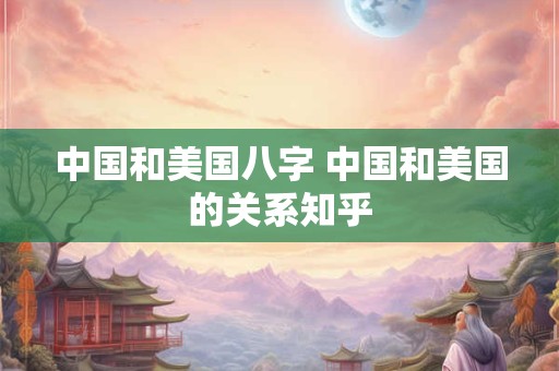 中国和美国八字 中国和美国的关系知乎