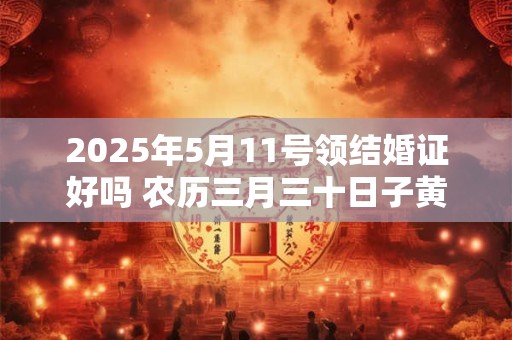 2025年5月11号领结婚证好吗 农历三月三十日子黄历