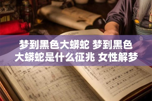 梦到黑色大蟒蛇 梦到黑色大蟒蛇是什么征兆 女性解梦