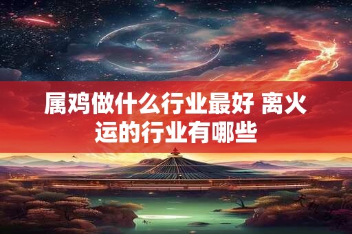 属鸡做什么行业最好 离火运的行业有哪些