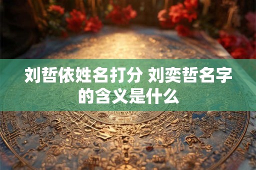 刘哲依姓名打分 刘奕哲名字的含义是什么