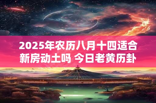 2025年农历八月十四适合新房动土吗 今日老黄历卦象