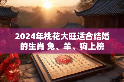 2024年桃花大旺适合结婚的生肖 兔、羊、狗上榜
