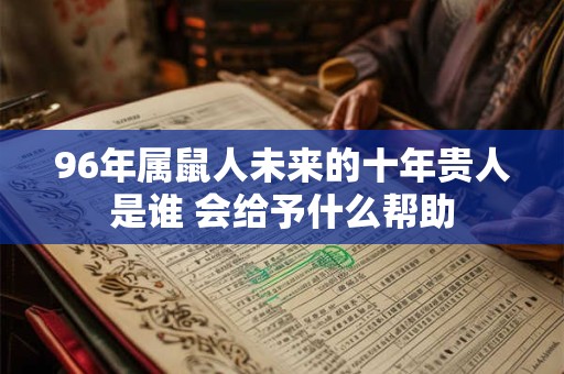 96年属鼠人未来的十年贵人是谁 会给予什么帮助 96年属鼠人未来的十年贵人是谁 会给予什么帮助