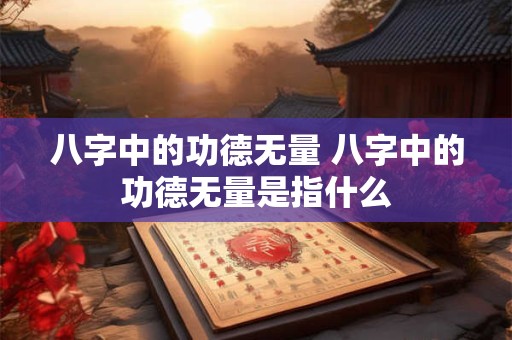 八字中的功德无量 八字中的功德无量是指什么