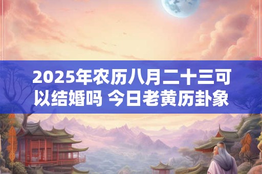 2025年农历八月二十三可以结婚吗 今日老黄历卦象