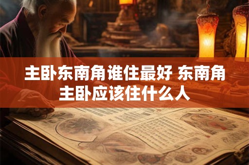 主卧东南角谁住最好 东南角主卧应该住什么人
