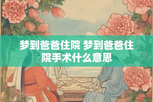 梦到爸爸住院 梦到爸爸住院手术什么意思