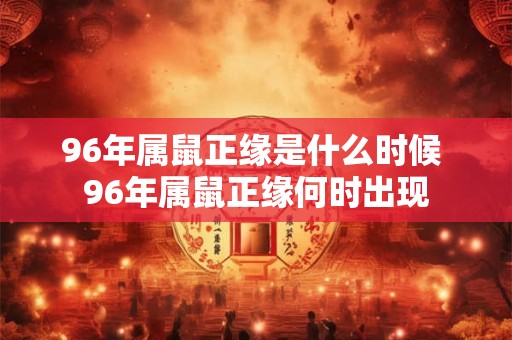 96年属鼠正缘是什么时候 96年属鼠正缘何时出现