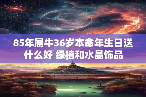 85年属牛36岁本命年生日送什么好 绿植和水晶饰品