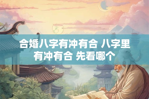 合婚八字有冲有合 八字里有冲有合 先看哪个