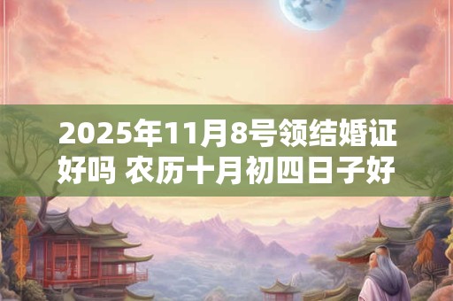 2025年11月8号领结婚证好吗 农历十月初四日子好吗