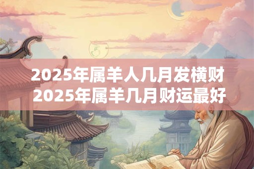 2025年属羊人几月发横财 2025年属羊几月财运最好