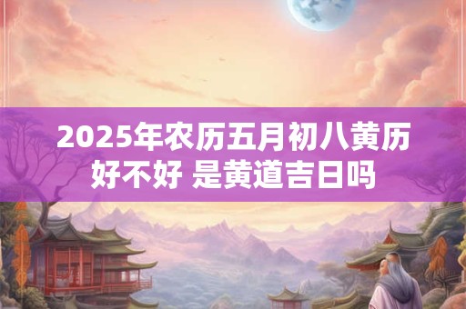 2025年农历五月初八黄历好不好 是黄道吉日吗
