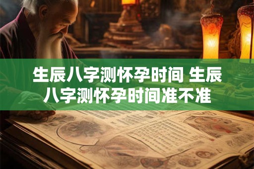 生辰八字测怀孕时间 生辰八字测怀孕时间准不准