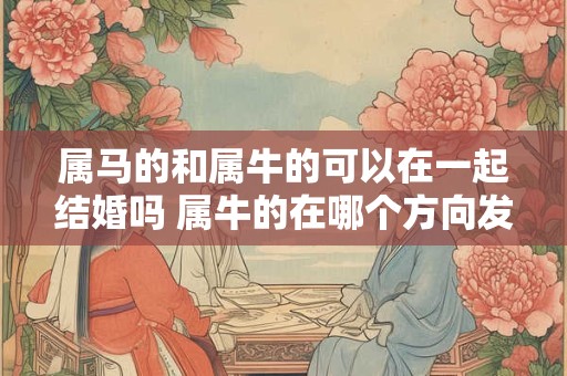 属马的和属牛的可以在一起结婚吗 属牛的在哪个方向发展合适