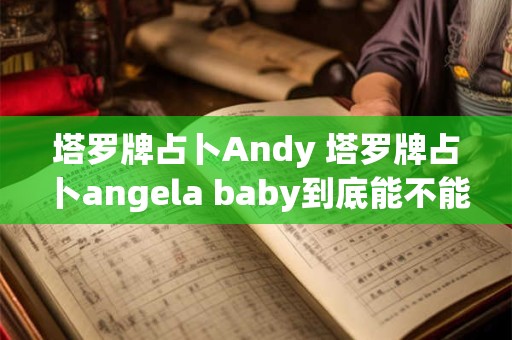 塔罗牌占卜Andy 塔罗牌占卜angela baby到底能不能复出