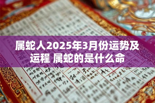 属蛇人2025年3月份运势及运程 属蛇的是什么命