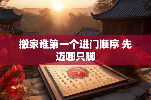 搬家谁第一个进门顺序 先迈哪只脚