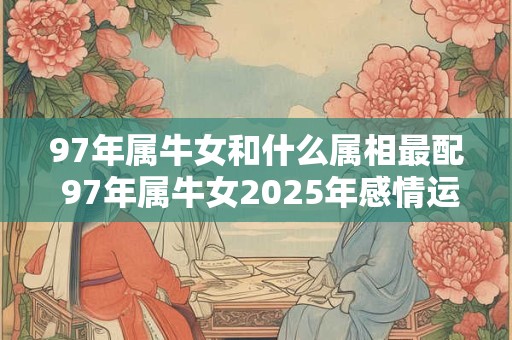 97年属牛女和什么属相最配 97年属牛女2025年感情运势