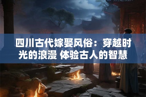 四川古代嫁娶风俗:穿越时光的浪漫 体验古人的智慧 四川古代嫁娶风俗:穿越时光的浪漫 体验古人的智慧