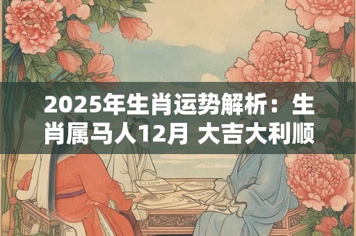 2025年生肖运势解析：生肖属马人12月 大吉大利顺风顺水