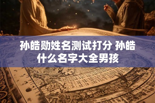 孙皓勋姓名测试打分 孙皓什么名字大全男孩