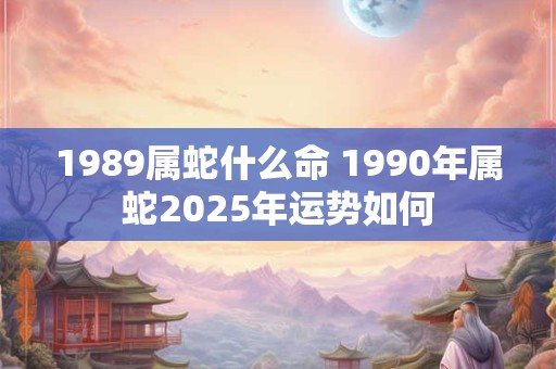 1989属蛇什么命 1990年属蛇2025年运势如何