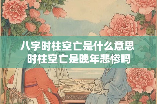 八字时柱空亡是什么意思 时柱空亡是晚年悲惨吗
