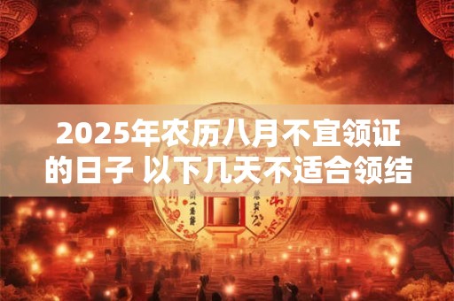 2025年农历八月不宜领证的日子 以下几天不适合领结婚证