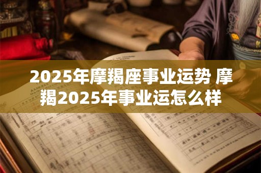 2025年摩羯座事业运势 摩羯2025年事业运怎么样
