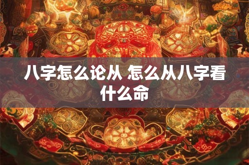 八字怎么论从 怎么从八字看什么命