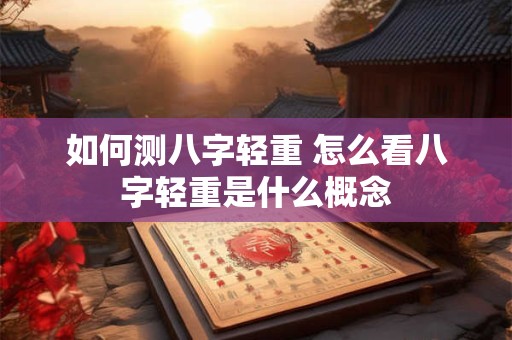 如何测八字轻重 怎么看八字轻重是什么概念