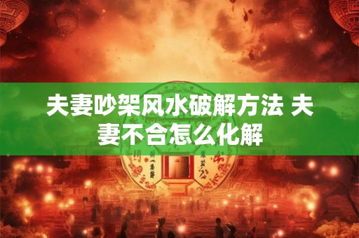 夫妻吵架风水破解方法 夫妻不合怎么化解