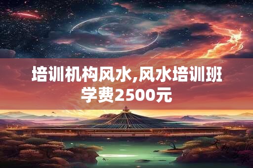 培训机构风水,风水培训班学费2500元
